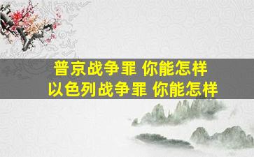 普京战争罪 你能怎样 以色列战争罪 你能怎样